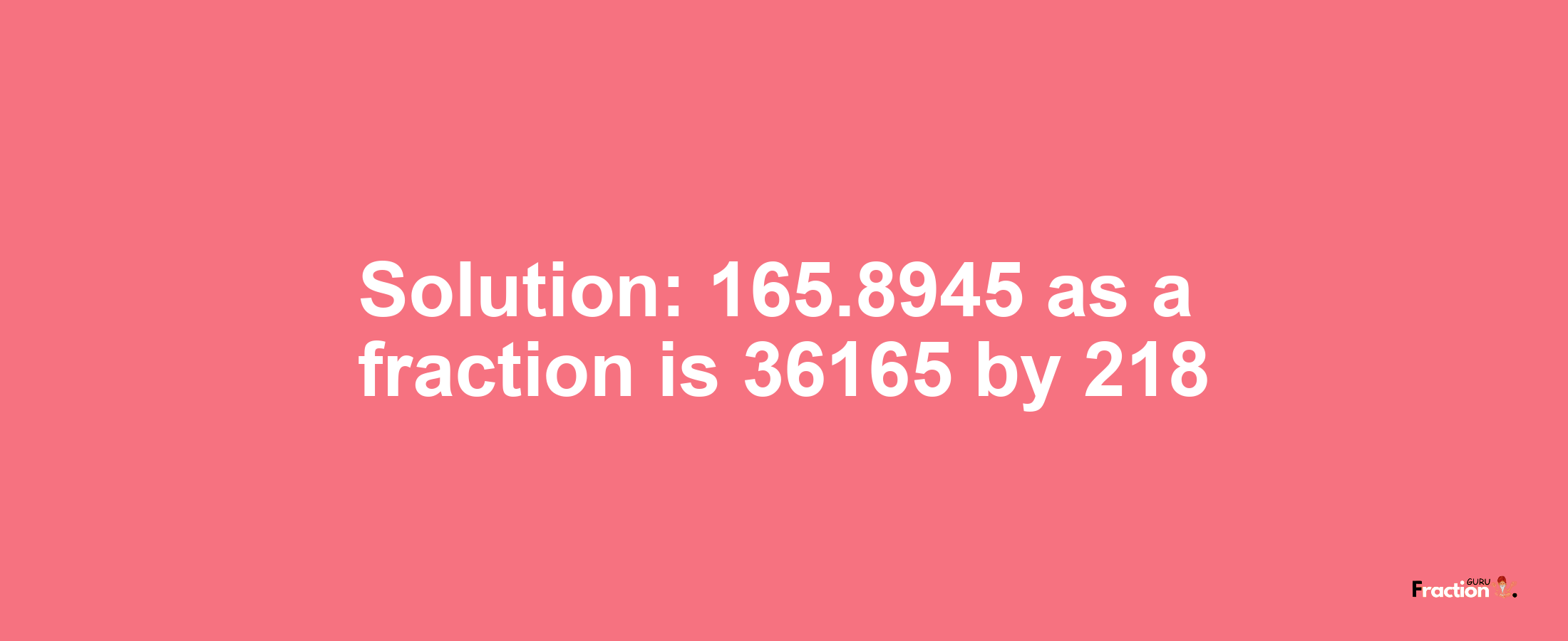 Solution:165.8945 as a fraction is 36165/218
